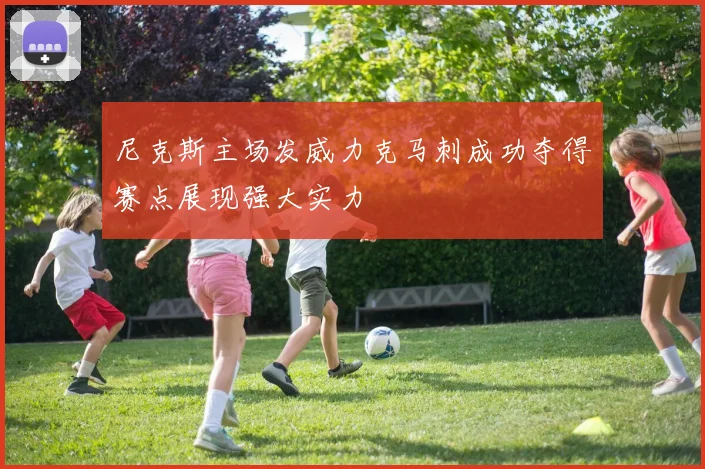 尼克斯主场发威力克马刺成功夺得赛点展现强大实力
