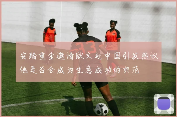 安踏重金邀请欧文赴中国引发热议他是否会成为生意成功的典范