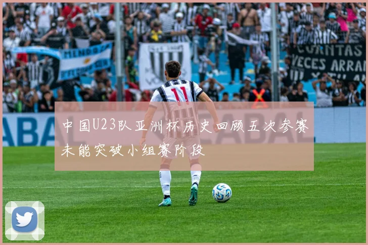 中国U23队亚洲杯历史回顾五次参赛未能突破小组赛阶段
