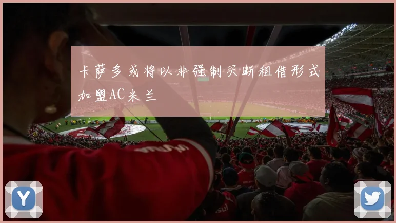卡萨多或将以非强制买断租借形式加盟AC米兰