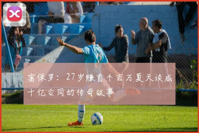 富保罗：27岁赚首个百万夏天谈成十亿合同的传奇故事