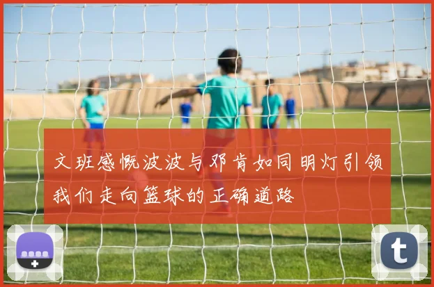 文班感慨波波与邓肯如同明灯引领我们走向篮球的正确道路