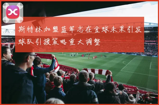 斯特林加盟蓝军志在金球未果引发球队引援策略重大调整