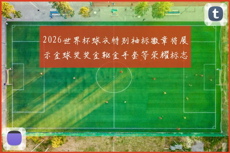 2026世界杯球衣特别袖标徽章将展示金球奖奖金靴金手套等荣耀标志