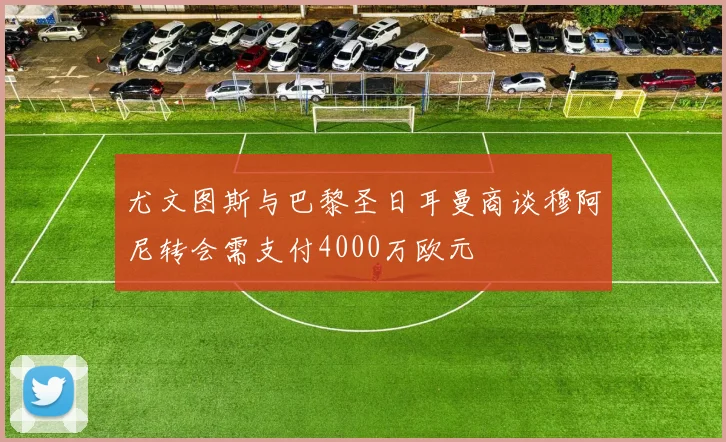尤文图斯与巴黎圣日耳曼商谈穆阿尼转会需支付4000万欧元