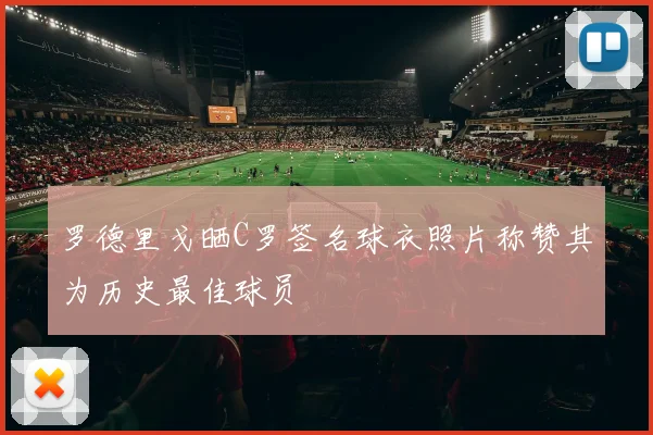 罗德里戈晒C罗签名球衣照片称赞其为历史最佳球员