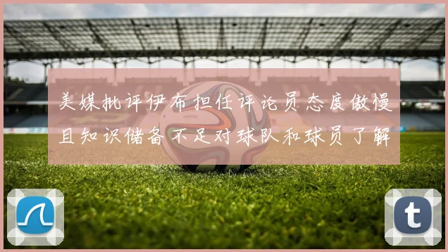 美媒批评伊布担任评论员态度傲慢且知识储备不足对球队和球员了解有限
