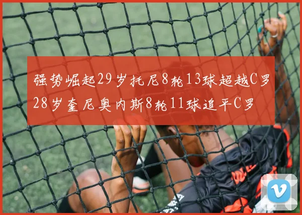 强势崛起29岁托尼8轮13球超越C罗28岁奎尼奥内斯8轮11球追平C罗