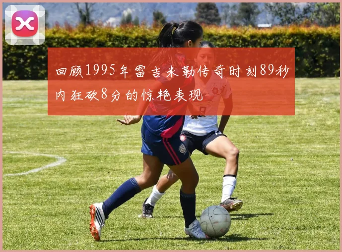 回顾1995年雷吉米勒传奇时刻89秒内狂砍8分的惊艳表现