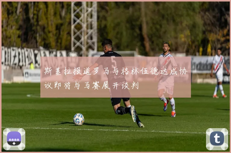 斯基拉报道罗马与格林伍德达成协议即将与马赛展开谈判