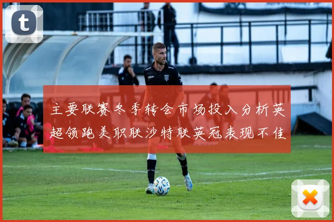 主要联赛冬季转会市场投入分析英超领跑美职联沙特联英冠表现不佳
