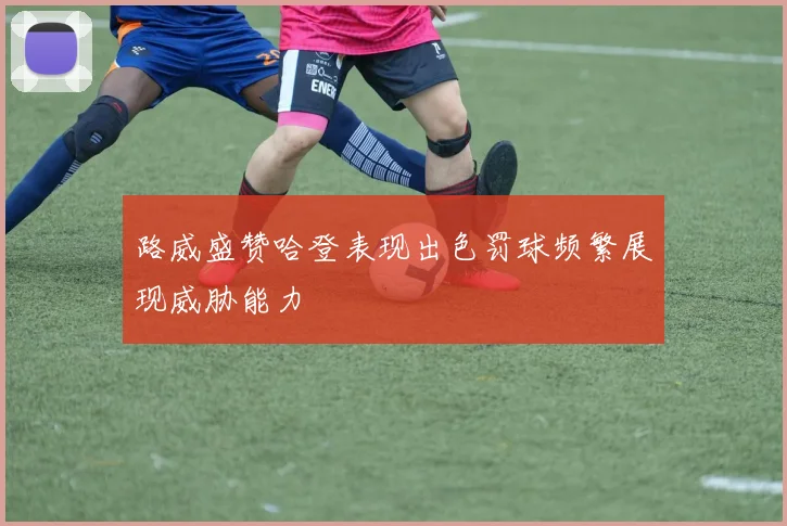 路威盛赞哈登表现出色罚球频繁展现威胁能力