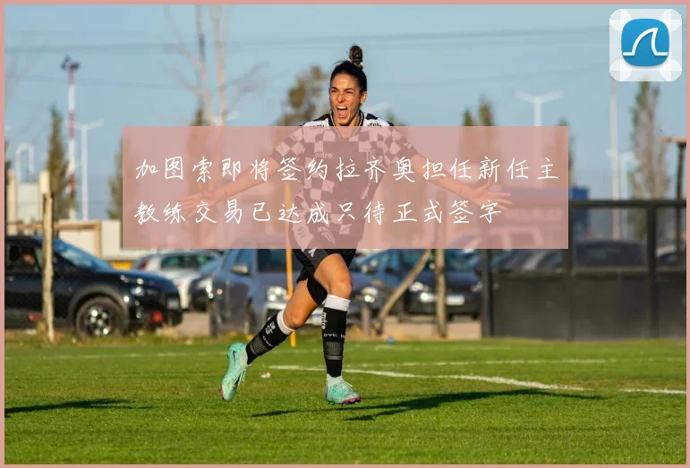 加图索即将签约拉齐奥担任新任主教练交易已达成只待正式签字