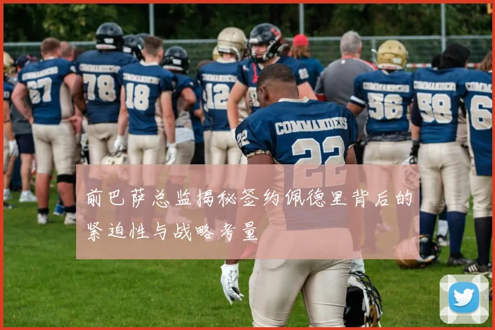前巴萨总监揭秘签约佩德里背后的紧迫性与战略考量