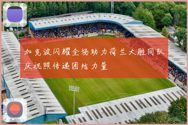 加克波闪耀全场助力荷兰大胜同队庆祝照传递团结力量