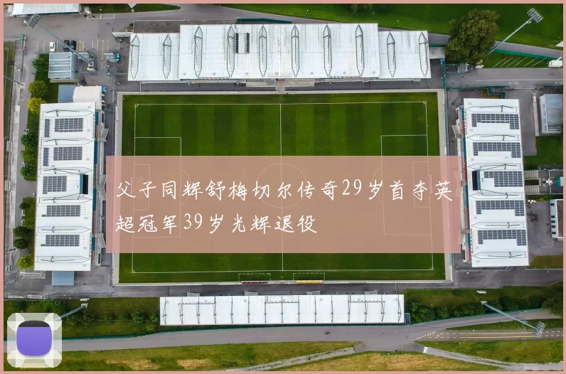 父子同辉舒梅切尔传奇29岁首夺英超冠军39岁光辉退役