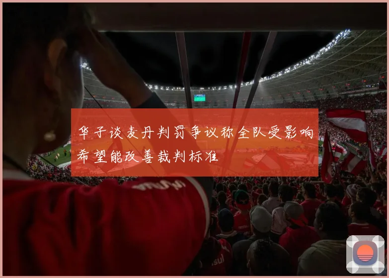 华子谈麦丹判罚争议称全队受影响希望能改善裁判标准