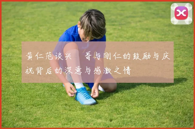 黄仁范谈兴慜哥与刚仁的鼓励与庆祝背后的深意与感激之情