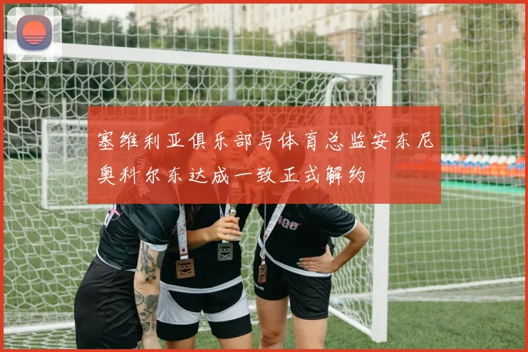 塞维利亚俱乐部与体育总监安东尼奥科尔东达成一致正式解约