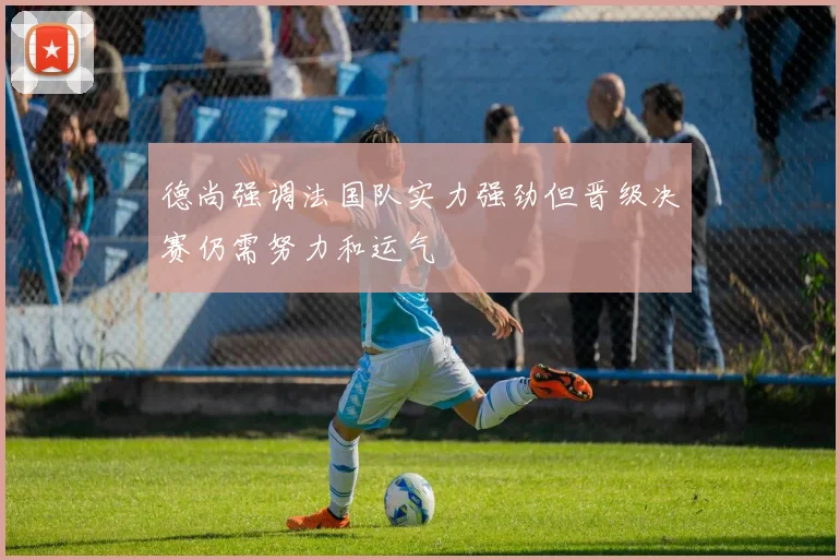 德尚强调法国队实力强劲但晋级决赛仍需努力和运气