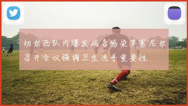 切尔西队内爆发病毒感染罗塞尼尔召开会议强调卫生洗手重要性