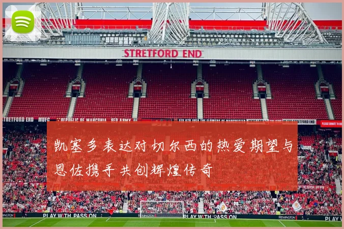 凯塞多表达对切尔西的热爱期望与恩佐携手共创辉煌传奇